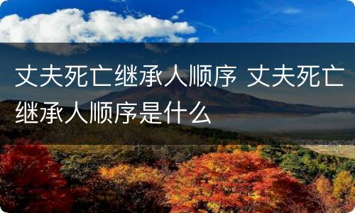 丈夫死亡继承人顺序 丈夫死亡继承人顺序是什么