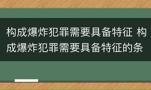 构成爆炸犯罪需要具备特征 构成爆炸犯罪需要具备特征的条件