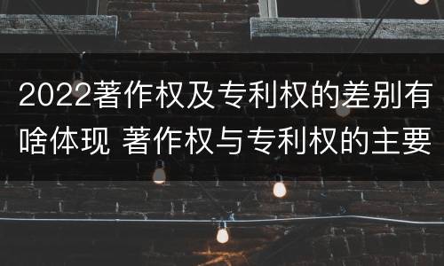 2022著作权及专利权的差别有啥体现 著作权与专利权的主要区别