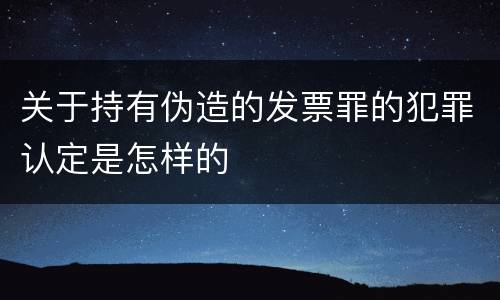 关于持有伪造的发票罪的犯罪认定是怎样的