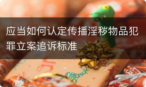 应当如何认定传播淫秽物品犯罪立案追诉标准