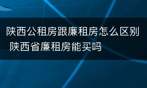 陕西公租房跟廉租房怎么区别 陕西省廉租房能买吗