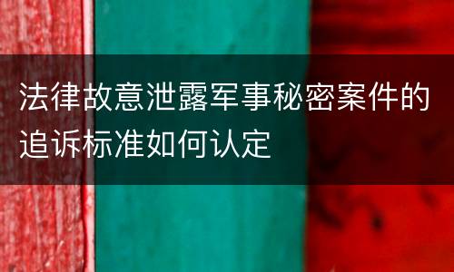 法律故意泄露军事秘密案件的追诉标准如何认定