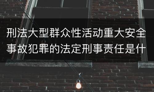 刑法大型群众性活动重大安全事故犯罪的法定刑事责任是什么样的