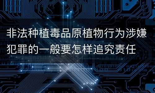非法种植毒品原植物行为涉嫌犯罪的一般要怎样追究责任