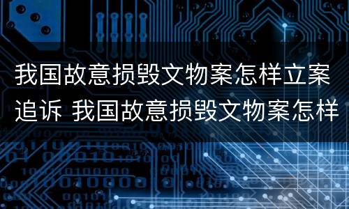 我国故意损毁文物案怎样立案追诉 我国故意损毁文物案怎样立案追诉的