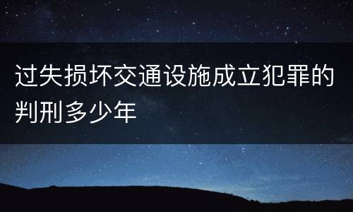 过失损坏交通设施成立犯罪的判刑多少年