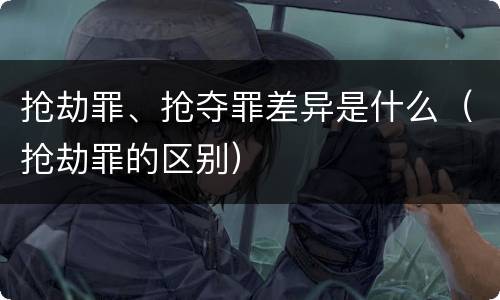 抢劫罪、抢夺罪差异是什么（抢劫罪的区别）