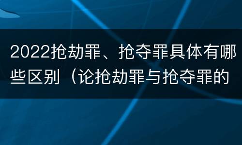 2022抢劫罪、抢夺罪具体有哪些区别（论抢劫罪与抢夺罪的界限）