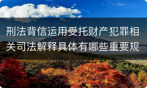 刑法背信运用受托财产犯罪相关司法解释具体有哪些重要规定