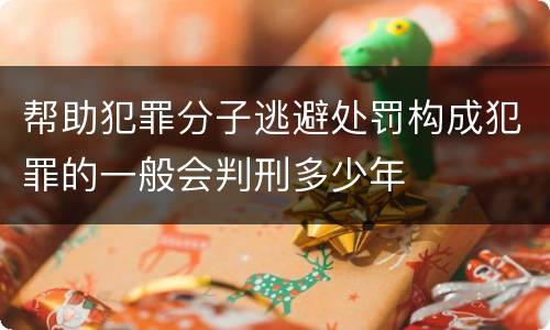 帮助犯罪分子逃避处罚构成犯罪的一般会判刑多少年