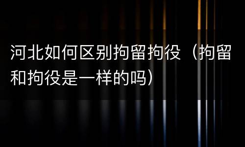 河北如何区别拘留拘役（拘留和拘役是一样的吗）