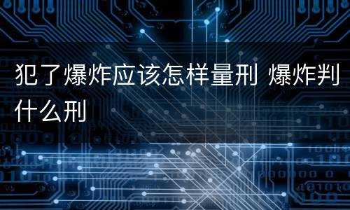 犯了爆炸应该怎样量刑 爆炸判什么刑