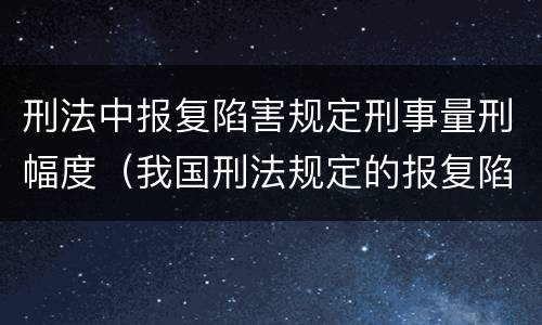 刑法中报复陷害规定刑事量刑幅度（我国刑法规定的报复陷害罪的主体是）