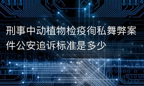 刑事中动植物检疫徇私舞弊案件公安追诉标准是多少