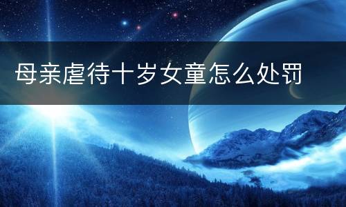母亲虐待十岁女童怎么处罚