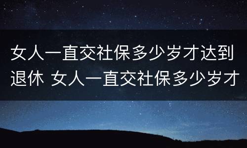女人一直交社保多少岁才达到退休 女人一直交社保多少岁才达到退休工资