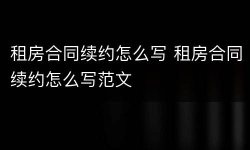 租房合同续约怎么写 租房合同续约怎么写范文
