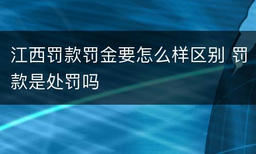 江西罚款罚金要怎么样区别 罚款是处罚吗