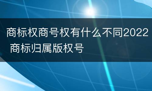 商标权商号权有什么不同2022 商标归属版权号