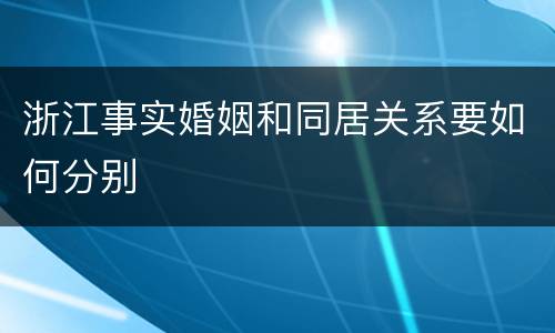 浙江事实婚姻和同居关系要如何分别