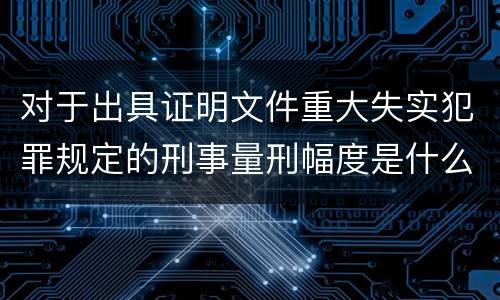 对于出具证明文件重大失实犯罪规定的刑事量刑幅度是什么