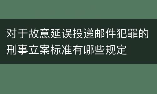 对于故意延误投递邮件犯罪的刑事立案标准有哪些规定