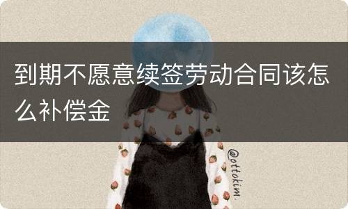 到期不愿意续签劳动合同该怎么补偿金