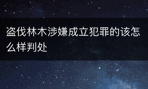 盗伐林木涉嫌成立犯罪的该怎么样判处