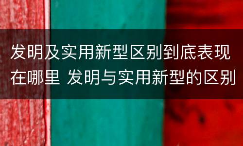 发明及实用新型区别到底表现在哪里 发明与实用新型的区别有哪些