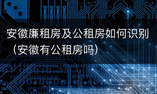 安徽廉租房及公租房如何识别（安徽有公租房吗）