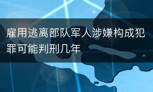 雇用逃离部队军人涉嫌构成犯罪可能判刑几年