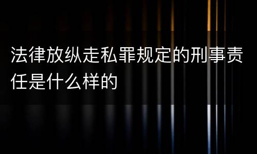 法律放纵走私罪规定的刑事责任是什么样的