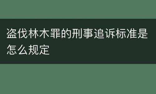 盗伐林木罪的刑事追诉标准是怎么规定