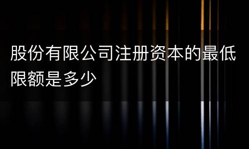 股份有限公司注册资本的最低限额是多少