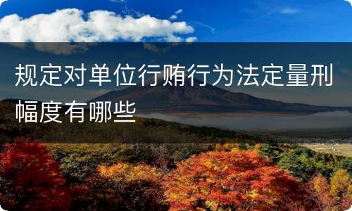 规定对单位行贿行为法定量刑幅度有哪些