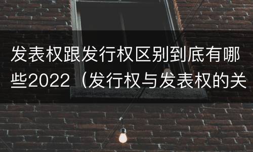 发表权跟发行权区别到底有哪些2022（发行权与发表权的关系）