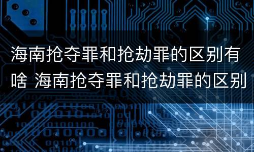 海南抢夺罪和抢劫罪的区别有啥 海南抢夺罪和抢劫罪的区别有啥不同