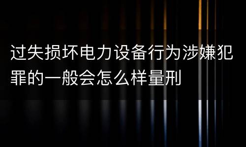 过失损坏电力设备行为涉嫌犯罪的一般会怎么样量刑
