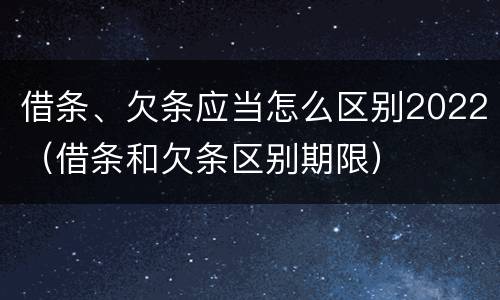 借条、欠条应当怎么区别2022（借条和欠条区别期限）