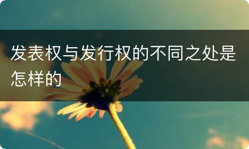 发表权与发行权的不同之处是怎样的