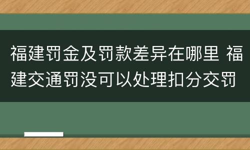 福建罚金及罚款差异在哪里 福建交通罚没可以处理扣分交罚款吗