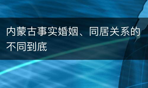 内蒙古事实婚姻、同居关系的不同到底