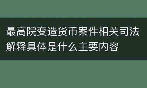 最高院变造货币案件相关司法解释具体是什么主要内容
