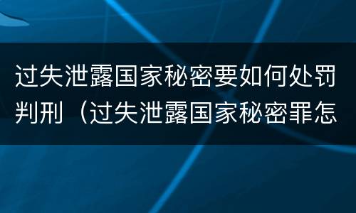 过失泄露国家秘密要如何处罚判刑（过失泄露国家秘密罪怎么判）
