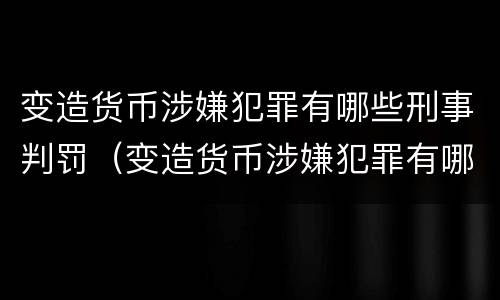 变造货币涉嫌犯罪有哪些刑事判罚（变造货币涉嫌犯罪有哪些刑事判罚案件）