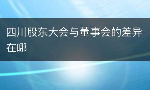四川股东大会与董事会的差异在哪