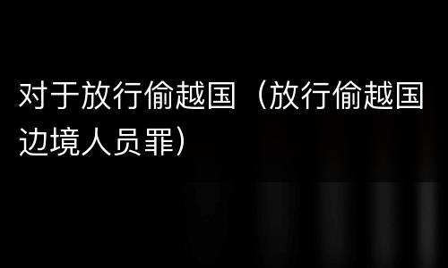 对于放行偷越国（放行偷越国边境人员罪）