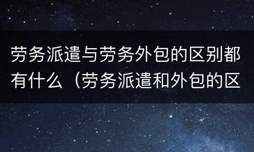 劳务派遣与劳务外包的区别都有什么（劳务派遣和外包的区别）