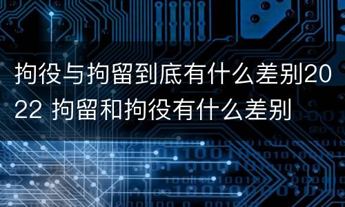 拘役与拘留到底有什么差别2022 拘留和拘役有什么差别